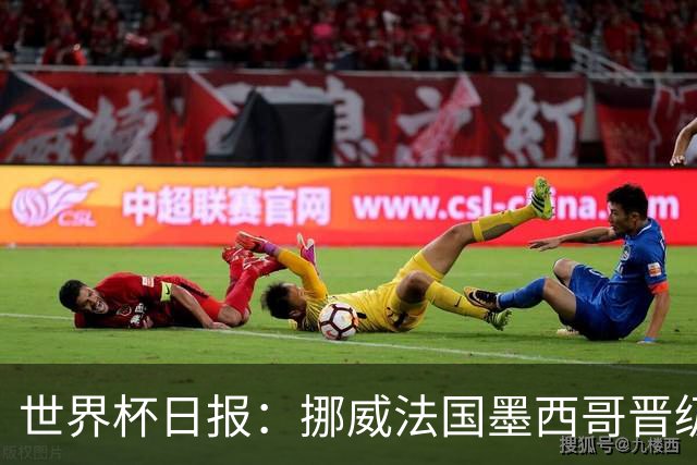 世界杯日报：挪威法国墨西哥晋级 巴西大将恐因伤退出