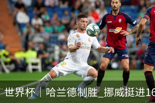 世界杯｜哈兰德制胜 挪威挺进16强将战巴西
