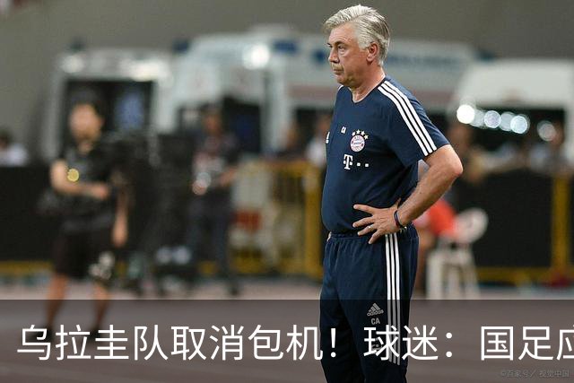 乌拉圭队取消包机！球迷：国足应该学一学