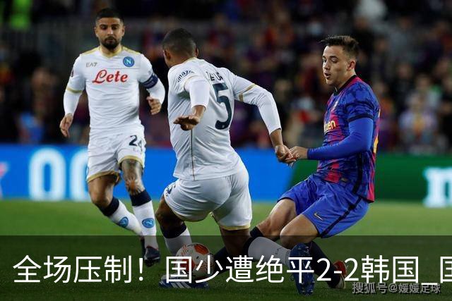 全场压制！国少遭绝平2-2韩国 国少第87分钟送点3胜1平以第二晋级