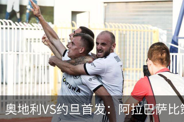 奥地利VS约旦首发：阿拉巴萨比策先发 阿瑙替补待命