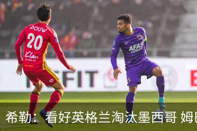 希勒：看好英格兰淘汰墨西哥 姆巴佩是金靴奖最大热门