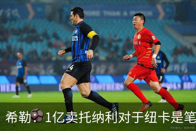 希勒：1亿卖托纳利对于纽卡是笔好买卖 纽卡有钱却无法大手大脚