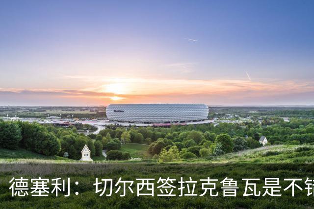 德塞利：切尔西签拉克鲁瓦是不错的交易，但他们还需要领袖
