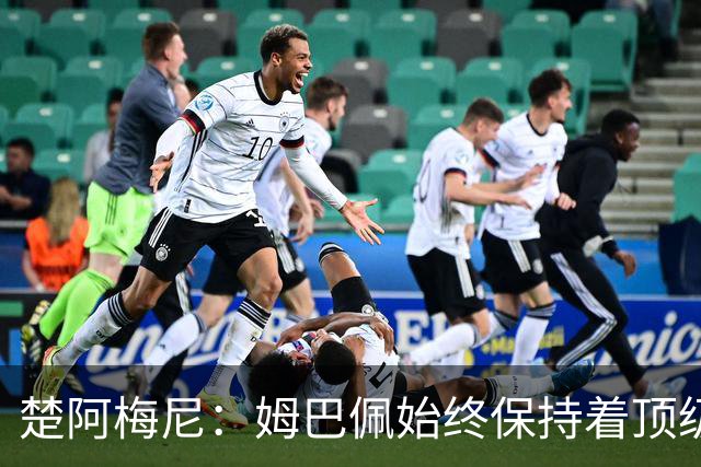 楚阿梅尼：姆巴佩始终保持着顶级水准，他总能在关键战中挺身而出