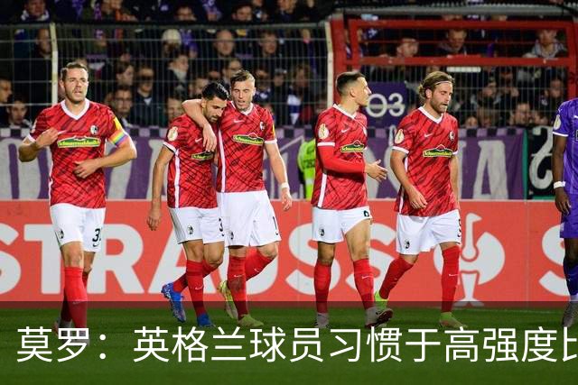 莫罗：英格兰球员习惯于高强度比赛，有很多球员能决定比赛