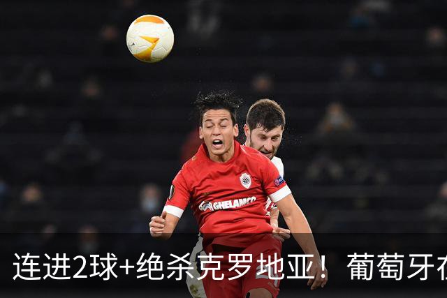 连进2球+绝杀克罗地亚！葡萄牙在逆境中展露球队底蕴