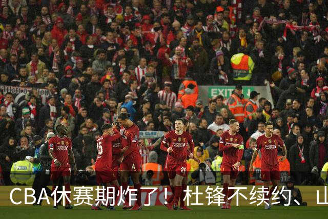 CBA休赛期炸了！杜锋不续约、山东抢王岚嵚、潘江下课？三颗雷同一周爆
